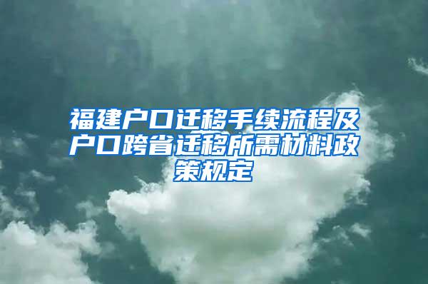 福建户口迁移手续流程及户口跨省迁移所需材料政策规定