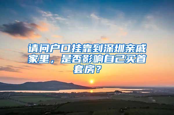 请问户口挂靠到深圳亲戚家里，是否影响自己买首套房？