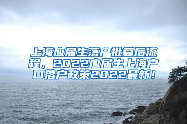 上海应届生落户批复后流程，2022应届生上海户口落户政策2022最新！