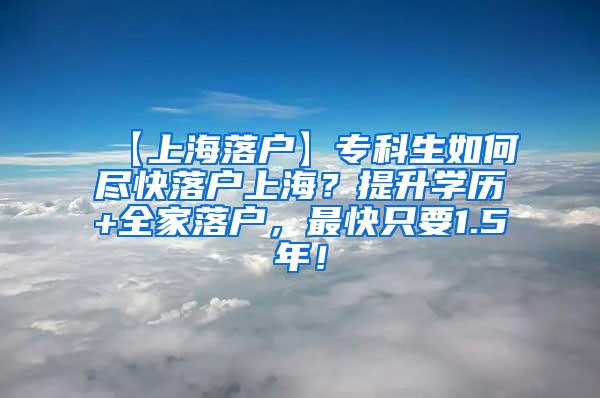 【上海落户】专科生如何尽快落户上海？提升学历+全家落户，最快只要1.5年！