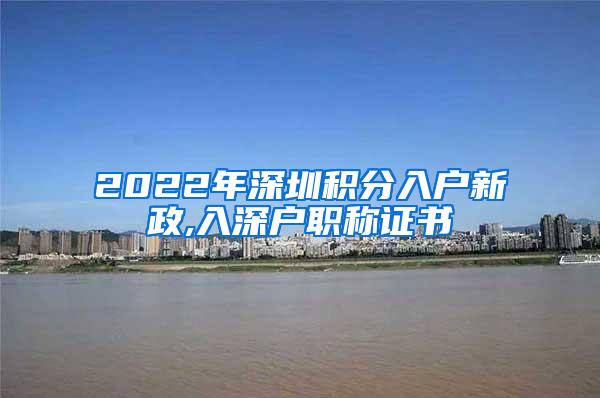2022年深圳积分入户新政,入深户职称证书