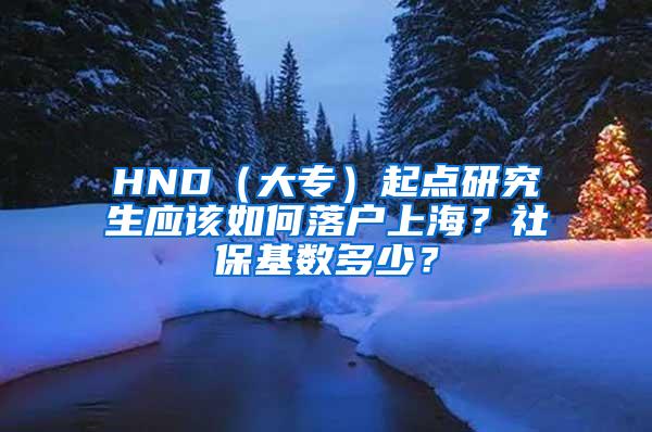 HND（大专）起点研究生应该如何落户上海？社保基数多少？