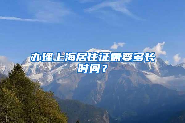 办理上海居住证需要多长时间？