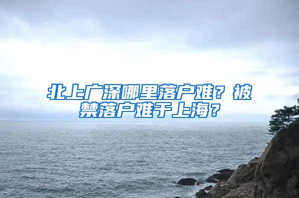 北上广深哪里落户难？被禁落户难于上海？