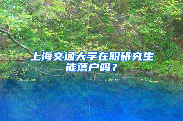 上海交通大学在职研究生能落户吗？