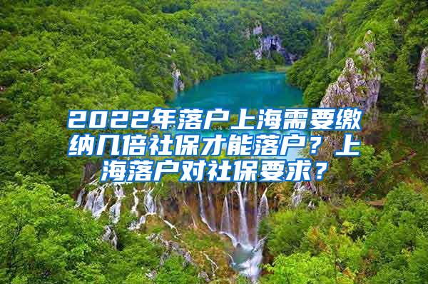 2022年落户上海需要缴纳几倍社保才能落户？上海落户对社保要求？