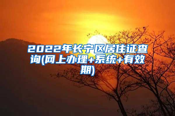 2022年长宁区居住证查询(网上办理+系统+有效期)