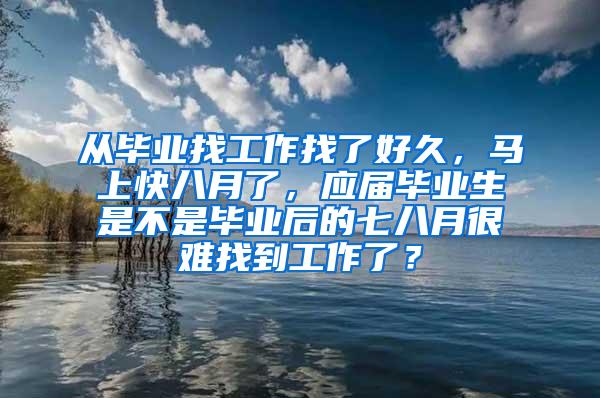 从毕业找工作找了好久，马上快八月了，应届毕业生是不是毕业后的七八月很难找到工作了？