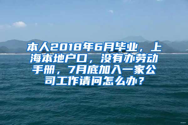 本人2018年6月毕业，上海本地户口，没有办劳动手册，7月底加入一家公司工作请问怎么办？