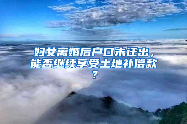 妇女离婚后户口未迁出，能否继续享受土地补偿款？