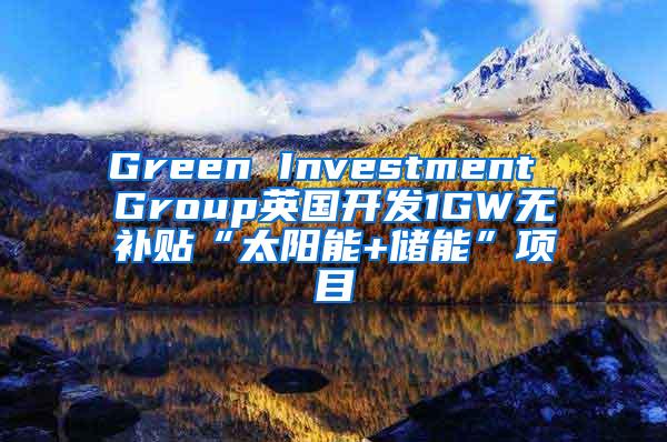 Green Investment Group英国开发1GW无补贴“太阳能+储能”项目