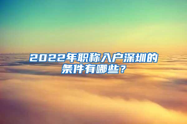 2022年职称入户深圳的条件有哪些？