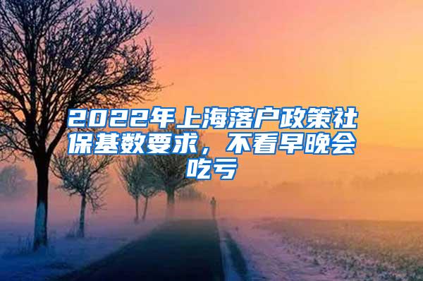 2022年上海落户政策社保基数要求，不看早晚会吃亏
