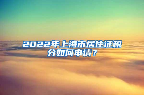 2022年上海市居住证积分如何申请？