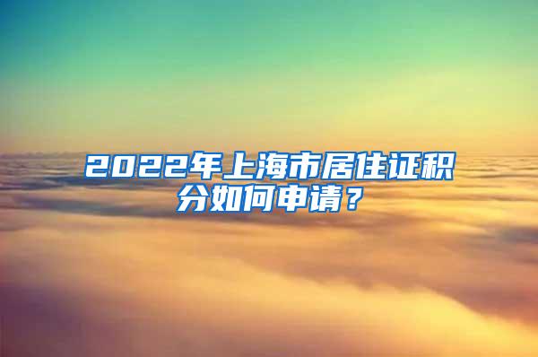 2022年上海市居住证积分如何申请？