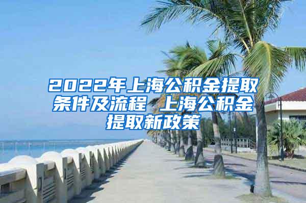 2022年上海公积金提取条件及流程 上海公积金提取新政策