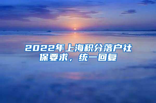2022年上海积分落户社保要求，统一回复