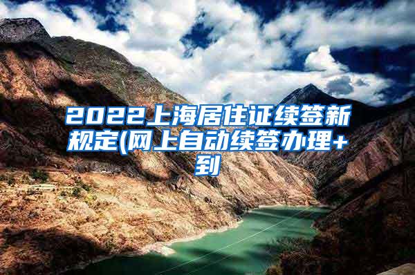 2022上海居住证续签新规定(网上自动续签办理+到