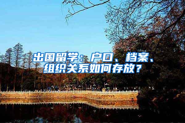出国留学：户口、档案、组织关系如何存放？