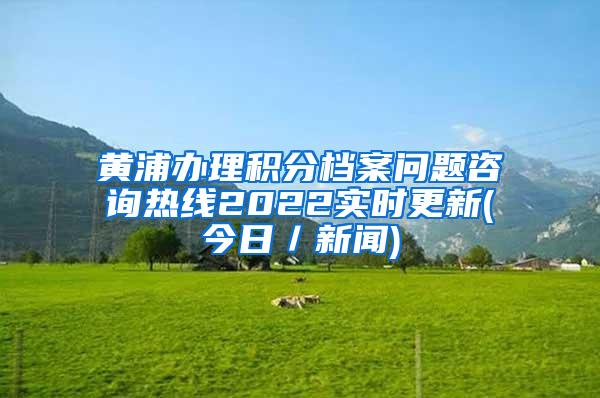 黄浦办理积分档案问题咨询热线2022实时更新(今日／新闻)