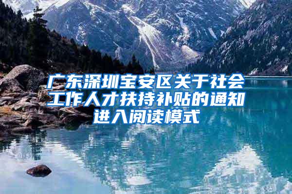 广东深圳宝安区关于社会工作人才扶持补贴的通知进入阅读模式