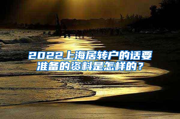 2022上海居转户的话要准备的资料是怎样的？