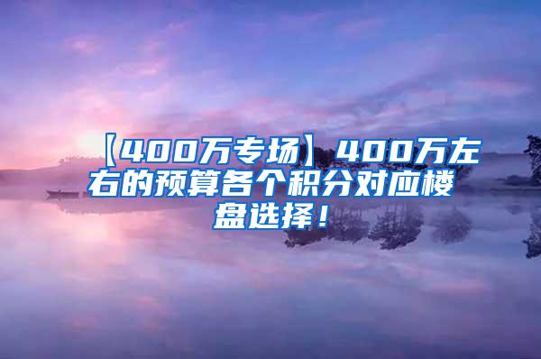 【400万专场】400万左右的预算各个积分对应楼盘选择！