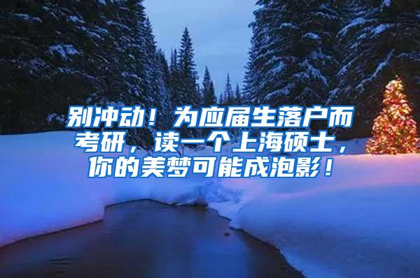 别冲动！为应届生落户而考研，读一个上海硕士，你的美梦可能成泡影！