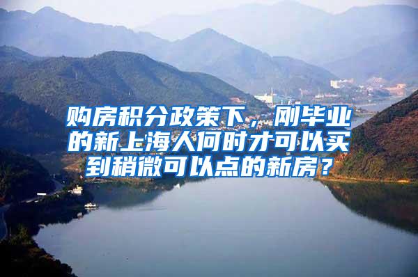 购房积分政策下，刚毕业的新上海人何时才可以买到稍微可以点的新房？