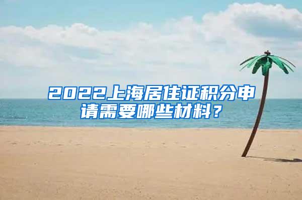 2022上海居住证积分申请需要哪些材料？