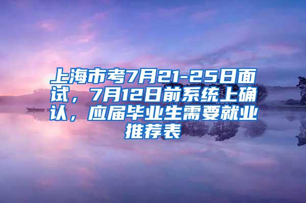 上海市考7月21-25日面试，7月12日前系统上确认，应届毕业生需要就业推荐表