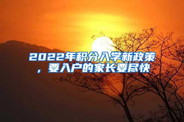 2022年积分入学新政策，要入户的家长要尽快