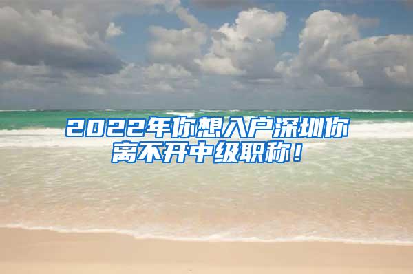 2022年你想入户深圳你离不开中级职称！