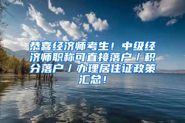 恭喜经济师考生！中级经济师职称可直接落户／积分落户／办理居住证政策汇总！