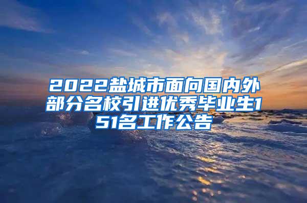 2022盐城市面向国内外部分名校引进优秀毕业生151名工作公告