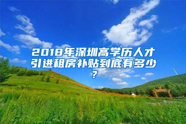 2018年深圳高学历人才引进租房补贴到底有多少？