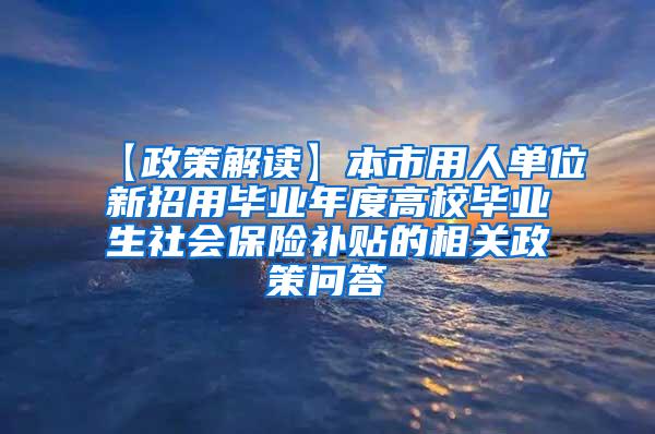 【政策解读】本市用人单位新招用毕业年度高校毕业生社会保险补贴的相关政策问答