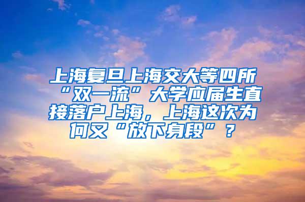 上海复旦上海交大等四所“双一流”大学应届生直接落户上海，上海这次为何又“放下身段”？