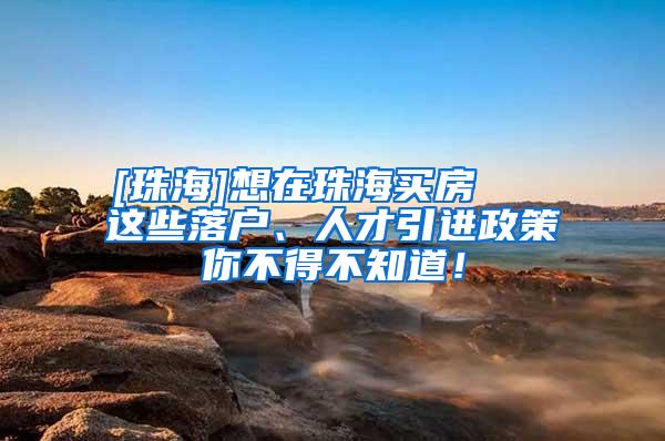 [珠海]想在珠海买房   这些落户、人才引进政策你不得不知道！