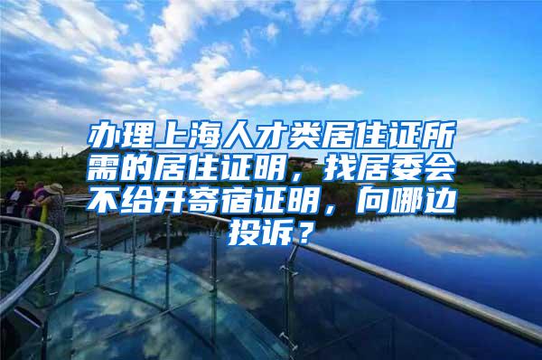 办理上海人才类居住证所需的居住证明，找居委会不给开寄宿证明，向哪边投诉？