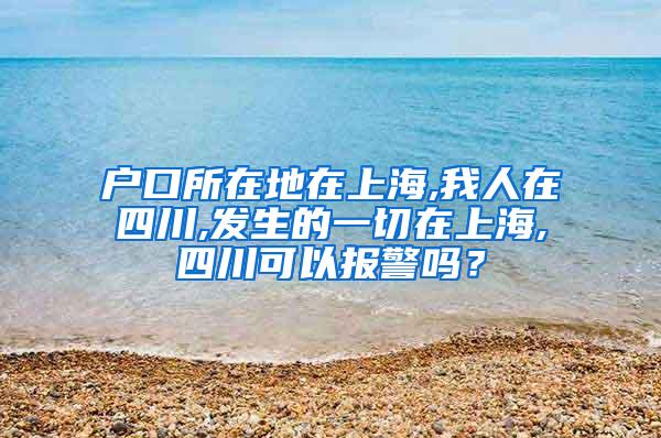 户口所在地在上海,我人在四川,发生的一切在上海,四川可以报警吗？