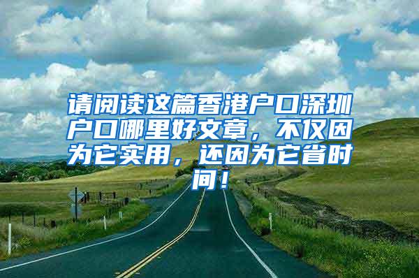 请阅读这篇香港户口深圳户口哪里好文章，不仅因为它实用，还因为它省时间！