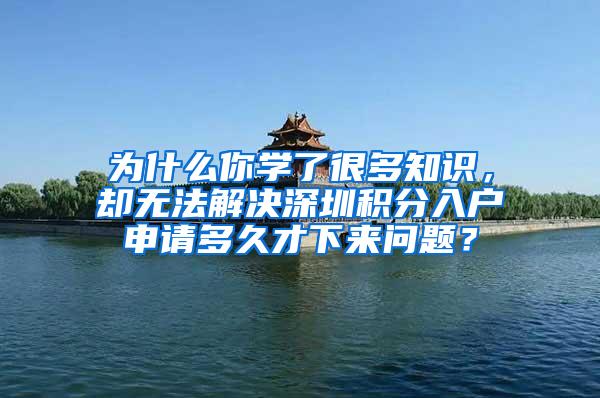 为什么你学了很多知识，却无法解决深圳积分入户申请多久才下来问题？