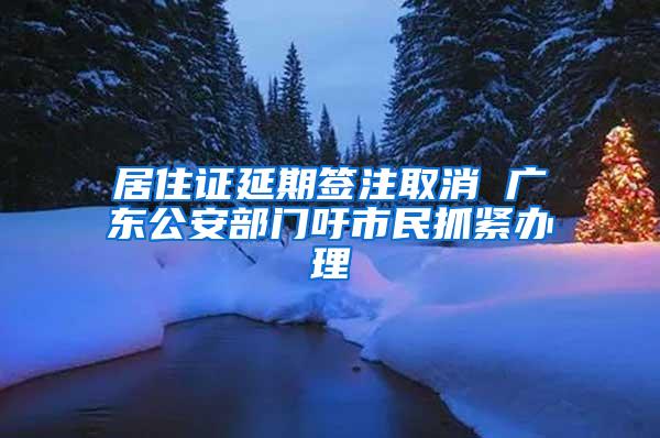 居住证延期签注取消 广东公安部门吁市民抓紧办理