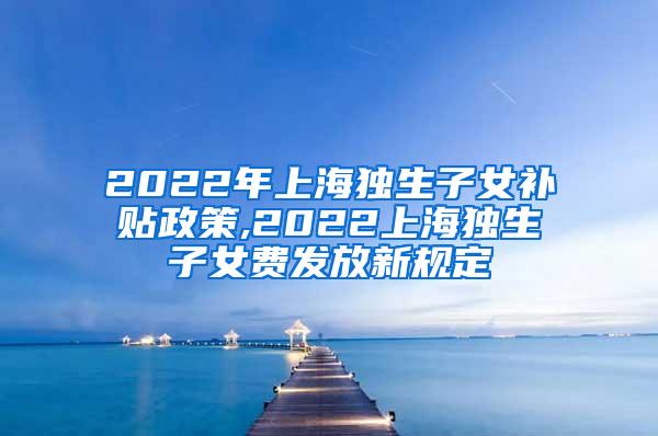 2022年上海独生子女补贴政策,2022上海独生子女费发放新规定