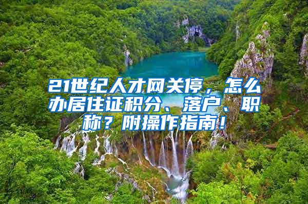 21世纪人才网关停，怎么办居住证积分、落户、职称？附操作指南！