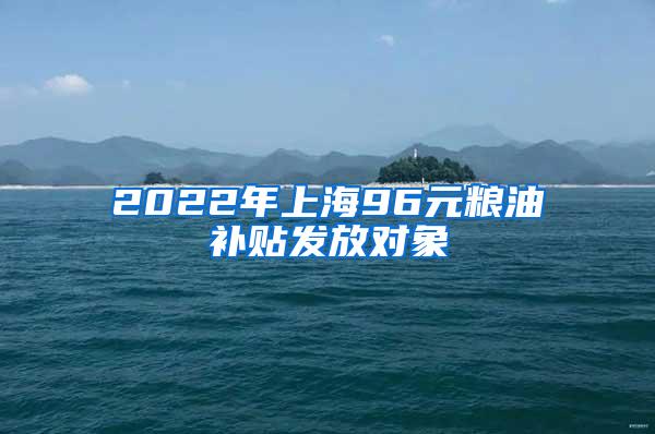 2022年上海96元粮油补贴发放对象