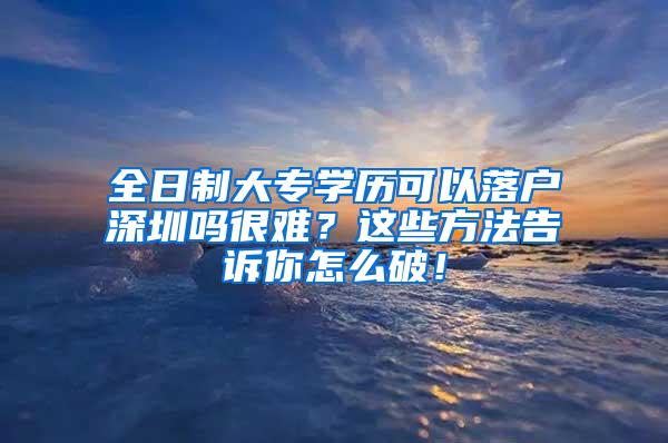 全日制大专学历可以落户深圳吗很难？这些方法告诉你怎么破！