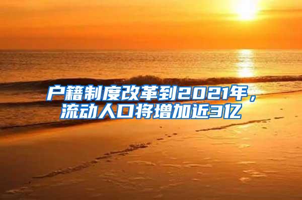 户籍制度改革到2021年，流动人口将增加近3亿