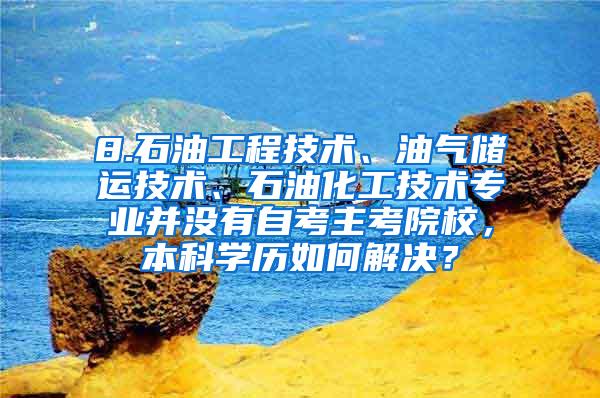 8.石油工程技术、油气储运技术、石油化工技术专业并没有自考主考院校，本科学历如何解决？